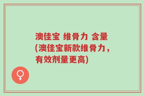 澳佳宝 维骨力 含量(澳佳宝新款维骨力,有效剂量更高)-第1张图片-超越 澳佳宝 维骨力 含量(澳佳宝新款维骨力,有效剂量更高)-第1张图片-超越