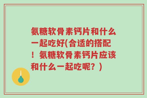 氨糖软骨素钙片和什么一起吃好(合适的搭配!氨糖软骨素钙片应该和什么一起吃呢?)-第1张图片-超越 氨糖软骨素钙片和什么一起吃好(合适的搭配!氨糖软骨素钙片应该和什么一起吃呢?)-第1张图片-超越
