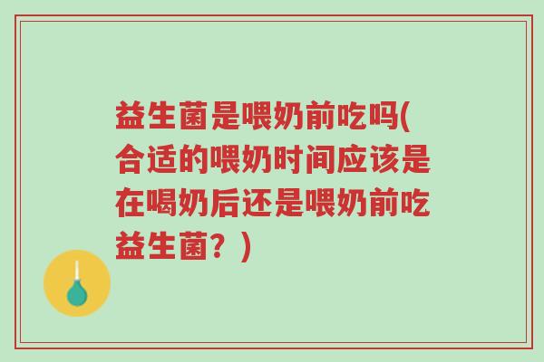 益生菌是喂奶前吃吗(合适的喂奶时间应该是在喝奶后还是喂奶前吃益生菌？)-第1张图片-超越