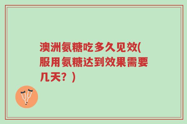 澳洲氨糖吃多久见效(服用氨糖达到效果需要几天？)-第1张图片-超越