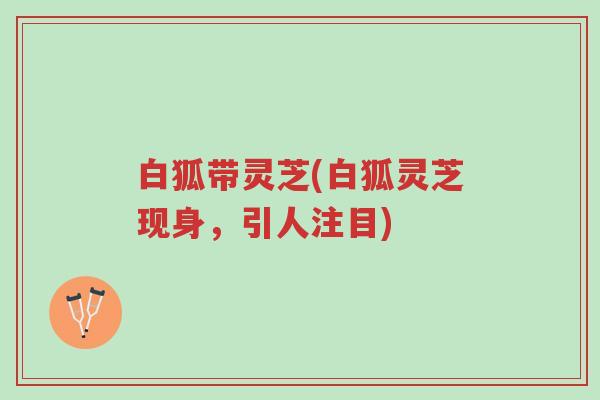 白狐带灵芝(白狐灵芝现身,引人注目)-第1张图片-超越 白狐带灵芝(白狐灵芝现身,引人注目)-第1张图片-超越
