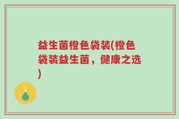 益生菌橙色袋装(橙色袋装益生菌,健康之选)-第1张图片-超越 益生菌橙色袋装(橙色袋装益生菌,健康之选)-第1张图片-超越