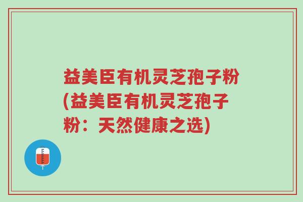 益美臣有机灵芝孢子粉(益美臣有机灵芝孢子粉:天然健康之选)-第1张图片-超越 益美臣有机灵芝孢子粉(益美臣有机灵芝孢子粉:天然健康之选)-第1张图片-超越