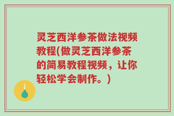 灵芝西洋参茶做法视频教程(做灵芝西洋参茶的简易教程视频,让你轻松学会制作。)-第1张图片-超越 灵芝西洋参茶做法视频教程(做灵芝西洋参茶的简易教程视频,让你轻松学会制作。)-第1张图片-超越