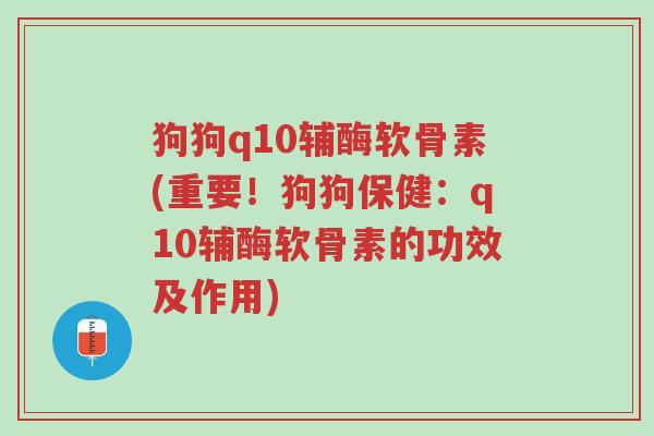 狗狗q10辅酶软骨素(重要!狗狗保健:q10辅酶软骨素的功效及作用)-第1张图片-超越 狗狗q10辅酶软骨素(重要!狗狗保健:q10辅酶软骨素的功效及作用)-第1张图片-超越