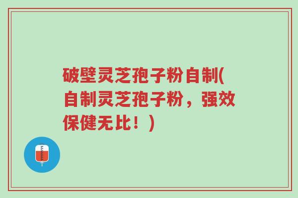 破壁灵芝孢子粉自制(自制灵芝孢子粉，强效保健无比！)-第1张图片-超越