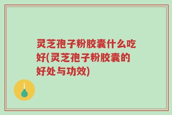 灵芝孢子粉胶囊什么吃好(灵芝孢子粉胶囊的好处与功效)-第1张图片-超越 灵芝孢子粉胶囊什么吃好(灵芝孢子粉胶囊的好处与功效)-第1张图片-超越
