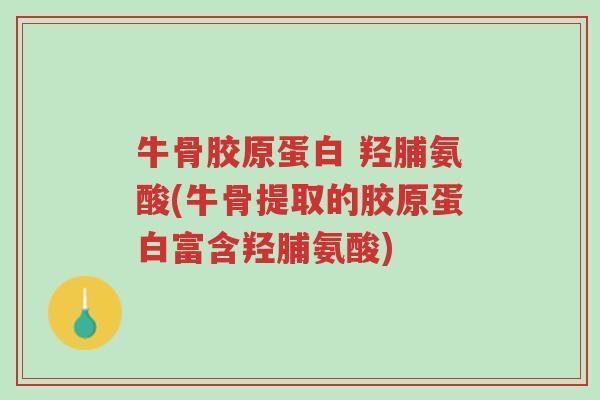 牛骨胶原蛋白 羟脯氨酸(牛骨提取的胶原蛋白富含羟脯氨酸)-第1张图片-超越