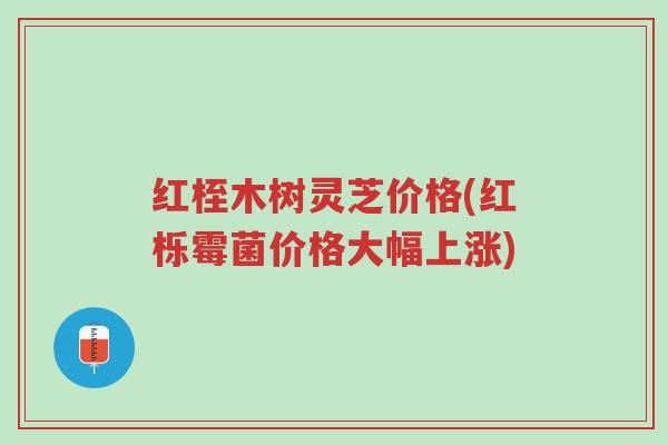 红桎木树灵芝价格(红栎霉菌价格大幅上涨)-第1张图片-超越 红桎木树灵芝价格(红栎霉菌价格大幅上涨)-第1张图片-超越