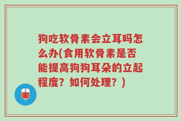 狗吃软骨素会立耳吗怎么办(食用软骨素是否能提高狗狗耳朵的立起程度?如何处理?)-第1张图片-超越 狗吃软骨素会立耳吗怎么办(食用软骨素是否能提高狗狗耳朵的立起程度?如何处理?)-第1张图片-超越