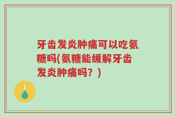 牙齿发炎肿痛可以吃氨糖吗(氨糖能缓解牙齿发炎肿痛吗？)-第1张图片-超越