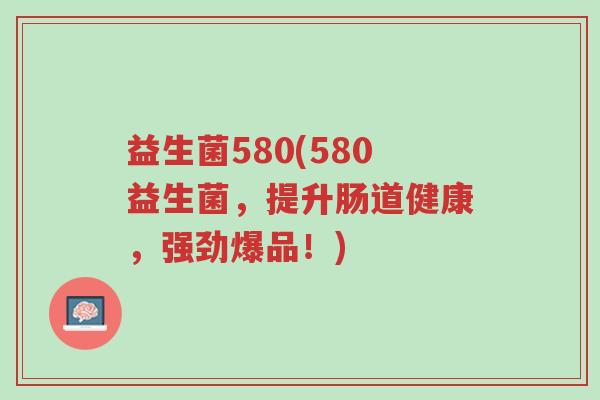 益生菌580(580益生菌,提升肠道健康,强劲爆品!)-第1张图片-超越 益生菌580(580益生菌,提升肠道健康,强劲爆品!)-第1张图片-超越