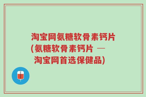 淘宝网氨糖软骨素钙片(氨糖软骨素钙片 ─ 淘宝网首选保健品)-第1张图片-超越 淘宝网氨糖软骨素钙片(氨糖软骨素钙片 ─ 淘宝网首选保健品)-第1张图片-超越