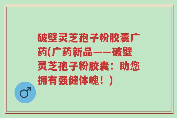 破壁灵芝孢子粉胶囊广药(广药新品——破壁灵芝孢子粉胶囊:助您拥有强健体魄!)-第1张图片-超越 破壁灵芝孢子粉胶囊广药(广药新品——破壁灵芝孢子粉胶囊:助您拥有强健体魄!)-第1张图片-超越