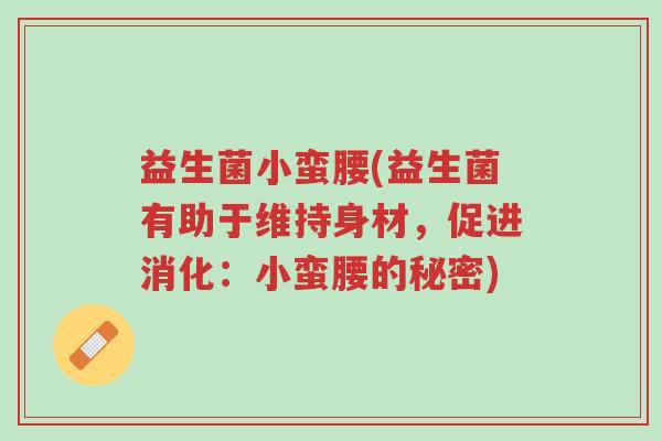 益生菌小蛮腰(益生菌有助于维持身材,促进消化:小蛮腰的秘密)-第1张图片-超越 益生菌小蛮腰(益生菌有助于维持身材,促进消化:小蛮腰的秘密)-第1张图片-超越
