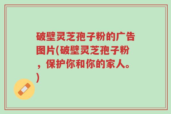 破壁灵芝孢子粉的广告图片(破壁灵芝孢子粉,保护你和你的家人。)-第1张图片-超越 破壁灵芝孢子粉的广告图片(破壁灵芝孢子粉,保护你和你的家人。)-第1张图片-超越