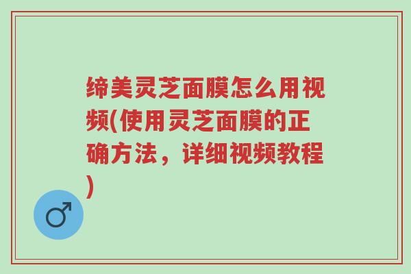 缔美灵芝面膜怎么用视频(使用灵芝面膜的正确方法,详细视频教程)-第1张图片-超越 缔美灵芝面膜怎么用视频(使用灵芝面膜的正确方法,详细视频教程)-第1张图片-超越