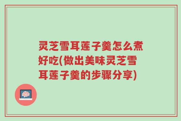 灵芝雪耳莲子羹怎么煮好吃(做出美味灵芝雪耳莲子羹的步骤分享)-第1张图片-超越