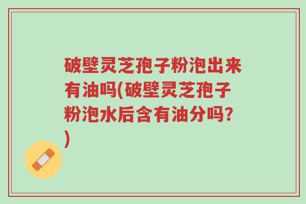 破壁灵芝孢子粉泡出来有油吗(破壁灵芝孢子粉泡水后含有油分吗?)-第1张图片-超越 破壁灵芝孢子粉泡出来有油吗(破壁灵芝孢子粉泡水后含有油分吗?)-第1张图片-超越