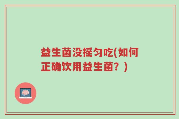 益生菌没摇匀吃(如何正确饮用益生菌?)-第1张图片-超越 益生菌没摇匀吃(如何正确饮用益生菌?)-第1张图片-超越