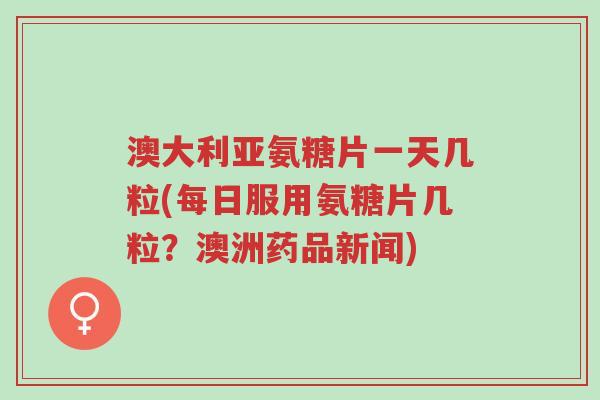 澳大利亚氨糖片一天几粒(每日服用氨糖片几粒?澳洲药品新闻)-第1张图片-超越 澳大利亚氨糖片一天几粒(每日服用氨糖片几粒?澳洲药品新闻)-第1张图片-超越