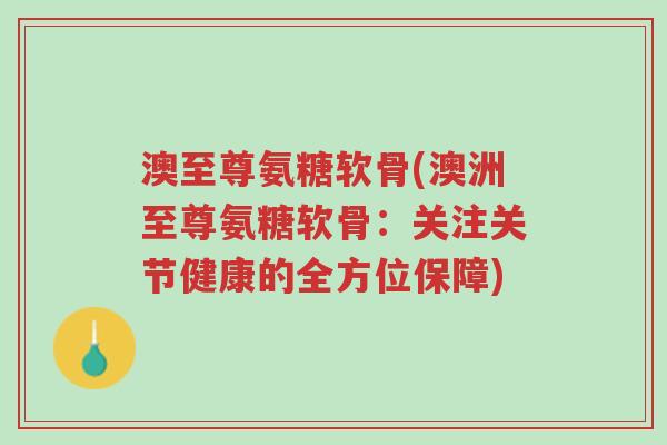 澳至尊氨糖软骨(澳洲至尊氨糖软骨:关注关节健康的全方位保障)-第1张图片-超越 澳至尊氨糖软骨(澳洲至尊氨糖软骨:关注关节健康的全方位保障)-第1张图片-超越