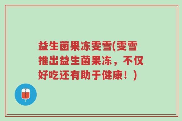 益生菌果冻雯雪(雯雪推出益生菌果冻，不仅好吃还有助于健康！)-第1张图片-超越