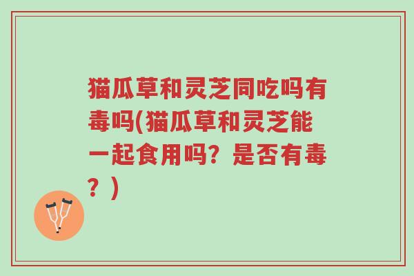 猫瓜草和灵芝同吃吗有毒吗(猫瓜草和灵芝能一起食用吗?是否有毒?)-第1张图片-超越 猫瓜草和灵芝同吃吗有毒吗(猫瓜草和灵芝能一起食用吗?是否有毒?)-第1张图片-超越