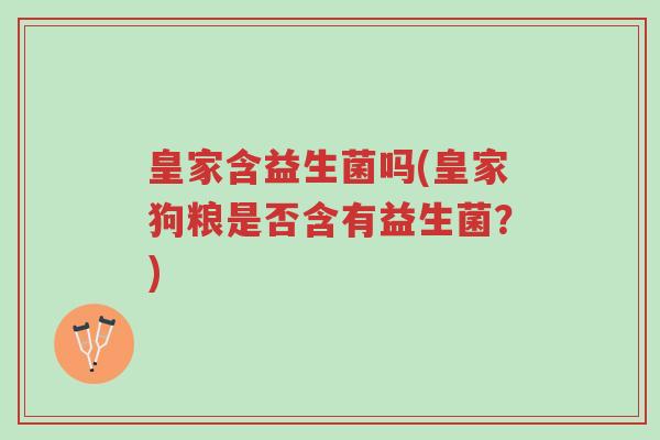 皇家含益生菌吗(皇家狗粮是否含有益生菌?)-第1张图片-超越 皇家含益生菌吗(皇家狗粮是否含有益生菌?)-第1张图片-超越