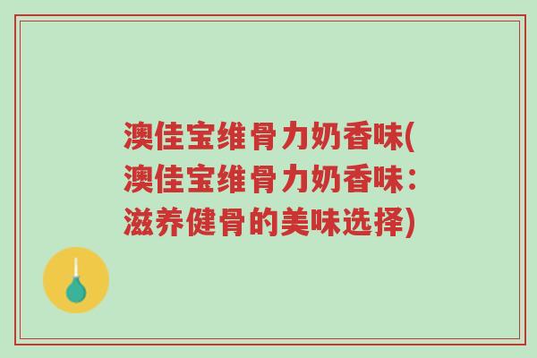 澳佳宝维骨力奶香味(澳佳宝维骨力奶香味:滋养健骨的美味选择)-第1张图片-超越 澳佳宝维骨力奶香味(澳佳宝维骨力奶香味:滋养健骨的美味选择)-第1张图片-超越