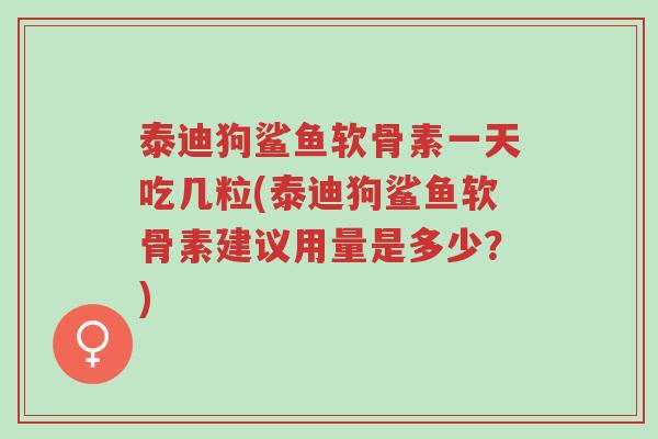 泰迪狗鲨鱼软骨素一天吃几粒(泰迪狗鲨鱼软骨素建议用量是多少？)-第1张图片-超越