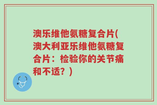澳乐维他氨糖复合片(澳大利亚乐维他氨糖复合片:检验你的关节痛和不适?)-第1张图片-超越 澳乐维他氨糖复合片(澳大利亚乐维他氨糖复合片:检验你的关节痛和不适?)-第1张图片-超越