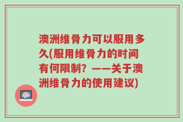澳洲维骨力可以服用多久(服用维骨力的时间有何限制?——关于澳洲维骨力的使用建议)-第1张图片-超越 澳洲维骨力可以服用多久(服用维骨力的时间有何限制?——关于澳洲维骨力的使用建议)-第1张图片-超越