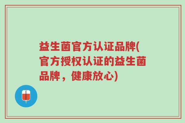 益生菌官方认证品牌(官方授权认证的益生菌品牌，健康放心)-第1张图片-超越