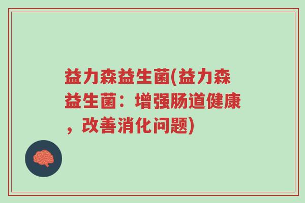 益力森益生菌(益力森益生菌:增强肠道健康,改善消化问题)-第1张图片-超越 益力森益生菌(益力森益生菌:增强肠道健康,改善消化问题)-第1张图片-超越