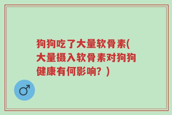 狗狗吃了大量软骨素(大量摄入软骨素对狗狗健康有何影响?)-第1张图片-超越 狗狗吃了大量软骨素(大量摄入软骨素对狗狗健康有何影响?)-第1张图片-超越