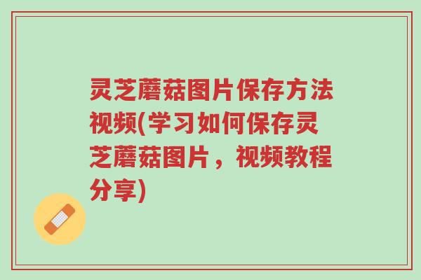 灵芝蘑菇图片保存方法视频(学习如何保存灵芝蘑菇图片,视频教程分享)-第1张图片-超越 灵芝蘑菇图片保存方法视频(学习如何保存灵芝蘑菇图片,视频教程分享)-第1张图片-超越