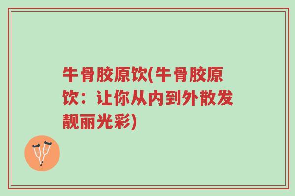 牛骨胶原饮(牛骨胶原饮:让你从内到外散发靓丽光彩)-第1张图片-超越 牛骨胶原饮(牛骨胶原饮:让你从内到外散发靓丽光彩)-第1张图片-超越