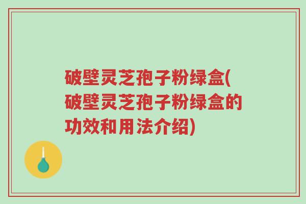 破壁灵芝孢子粉绿盒(破壁灵芝孢子粉绿盒的功效和用法介绍)-第1张图片-超越 破壁灵芝孢子粉绿盒(破壁灵芝孢子粉绿盒的功效和用法介绍)-第1张图片-超越