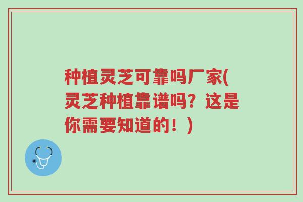 种植灵芝可靠吗厂家(灵芝种植靠谱吗?这是你需要知道的!)-第1张图片-超越 种植灵芝可靠吗厂家(灵芝种植靠谱吗?这是你需要知道的!)-第1张图片-超越
