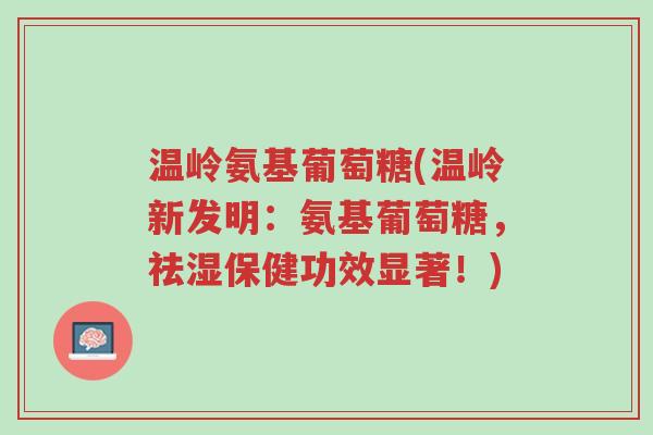 温岭氨基葡萄糖(温岭新发明:氨基葡萄糖,祛湿保健功效显著!)-第1张图片-超越 温岭氨基葡萄糖(温岭新发明:氨基葡萄糖,祛湿保健功效显著!)-第1张图片-超越