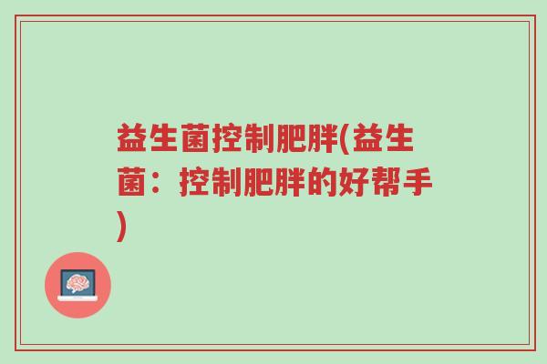 益生菌控制肥胖(益生菌:控制肥胖的好帮手)-第1张图片-超越 益生菌控制肥胖(益生菌:控制肥胖的好帮手)-第1张图片-超越