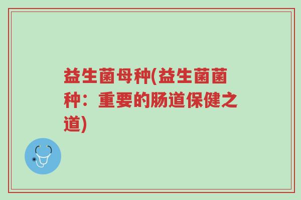 益生菌母种(益生菌菌种:重要的肠道保健之道)-第1张图片-超越 益生菌母种(益生菌菌种:重要的肠道保健之道)-第1张图片-超越