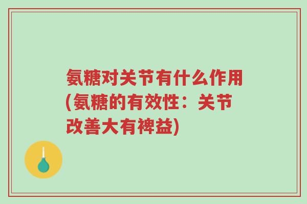 氨糖对关节有什么作用(氨糖的有效性:关节改善大有裨益)-第1张图片-超越 氨糖对关节有什么作用(氨糖的有效性:关节改善大有裨益)-第1张图片-超越