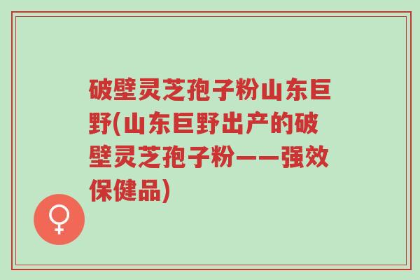 破壁灵芝孢子粉山东巨野(山东巨野出产的破壁灵芝孢子粉——强效保健品)-第1张图片-超越 破壁灵芝孢子粉山东巨野(山东巨野出产的破壁灵芝孢子粉——强效保健品)-第1张图片-超越