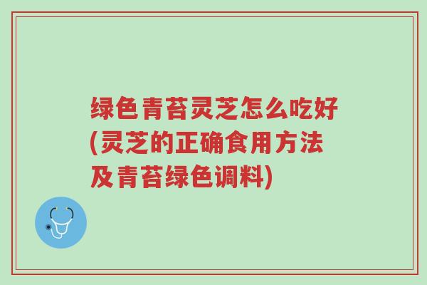 绿色青苔灵芝怎么吃好(灵芝的正确食用方法及青苔绿色调料)-第1张图片-超越