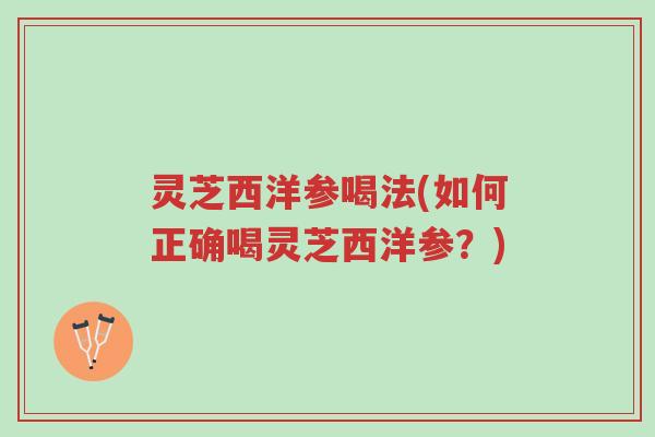 灵芝西洋参喝法(如何正确喝灵芝西洋参?)-第1张图片-超越 灵芝西洋参喝法(如何正确喝灵芝西洋参?)-第1张图片-超越