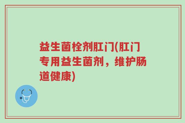 益生菌栓剂肛门(肛门专用益生菌剂,维护肠道健康)-第1张图片-超越 益生菌栓剂肛门(肛门专用益生菌剂,维护肠道健康)-第1张图片-超越