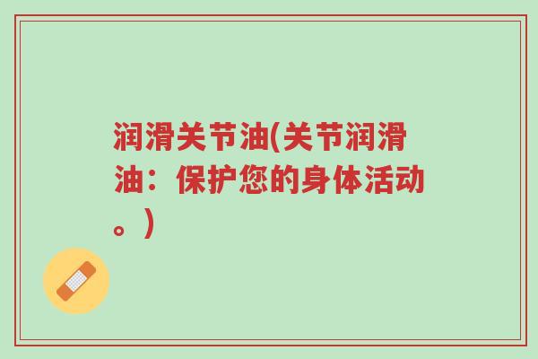 润滑关节油(关节润滑油:保护您的身体活动。)-第1张图片-超越 润滑关节油(关节润滑油:保护您的身体活动。)-第1张图片-超越