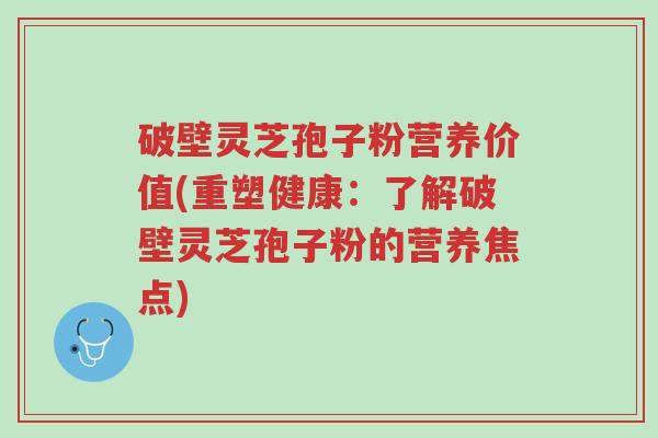 破壁灵芝孢子粉营养价值(重塑健康:了解破壁灵芝孢子粉的营养焦点)-第1张图片-超越 破壁灵芝孢子粉营养价值(重塑健康:了解破壁灵芝孢子粉的营养焦点)-第1张图片-超越